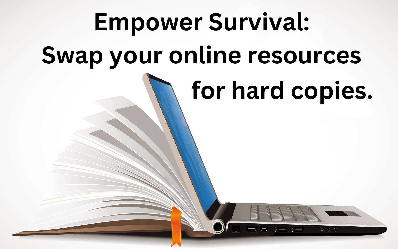 Empower Survival: Swap your online resources for hard copies.